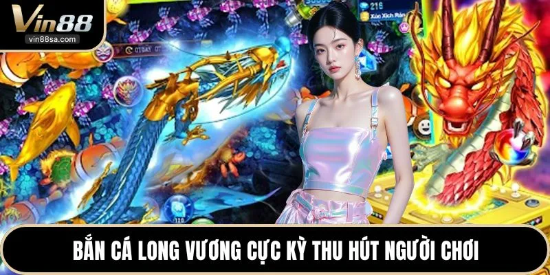 Bắn cá long vương cực kỳ thu hút người chơi